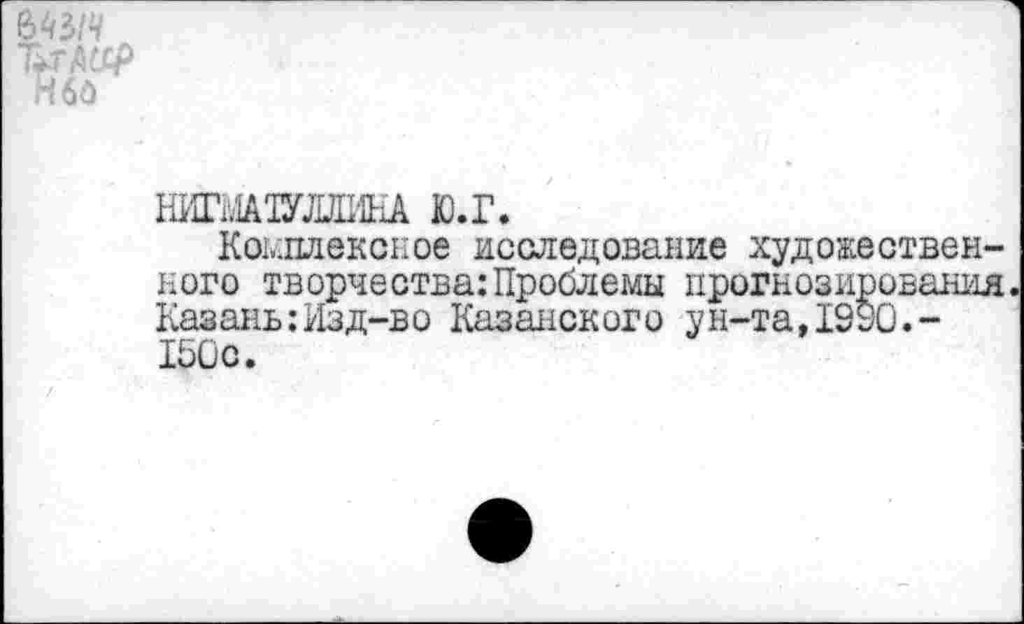 ﻿т. Т^-тАССр Н60
НИГЬ1А1УЛДИНА Ю.Г.
Комплексное исследование художественного творчества:Проблемы прогнозирования. Казань:Изд-во Казанского ун-та,1930.-150с.